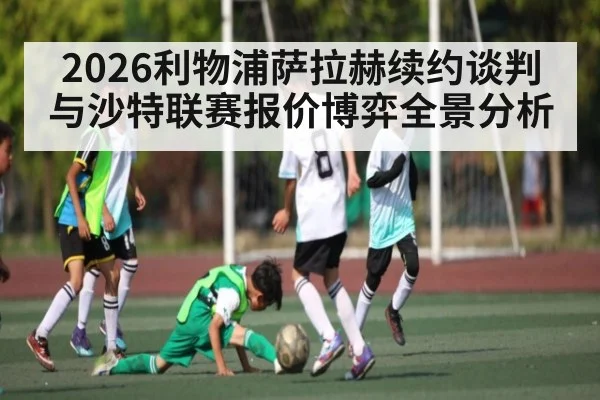 2026利物浦萨拉赫续约谈判与沙特联赛报价博弈全景分析