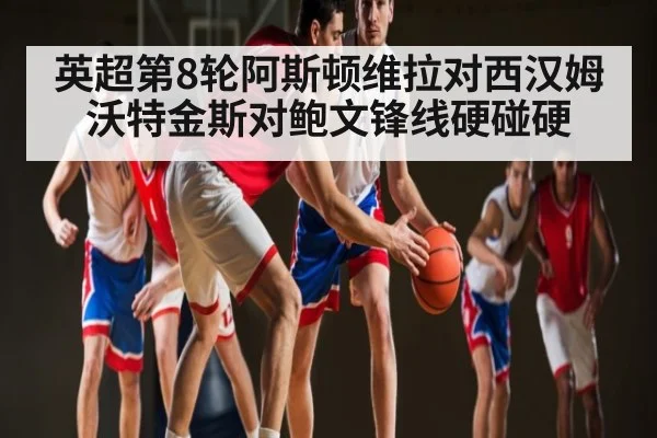 英超第8轮阿斯顿维拉对西汉姆 沃特金斯对鲍文锋线硬碰硬
