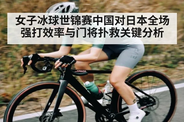 女子冰球世锦赛中国对日本全场强打效率与门将扑救关键分析