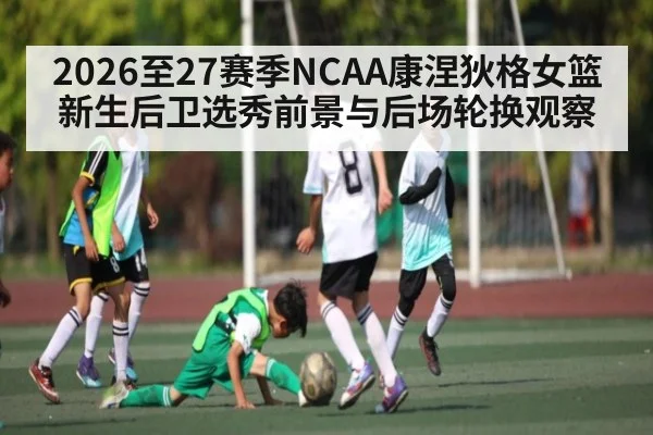 2026至27赛季NCAA康涅狄格女篮新生后卫选秀前景与后场轮换观察