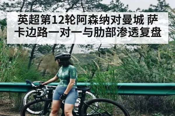 英超第12轮阿森纳对曼城 萨卡边路一对一与肋部渗透复盘